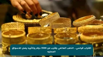 اقتراب قياسي.. الذهب العالمي يقترب من 3500 دولار وتأثيره يصل للأسواق المحلية